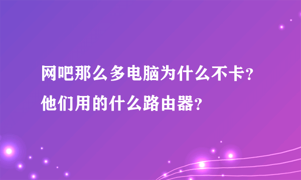 网吧那么多电脑为什么不卡？他们用的什么路由器？