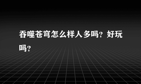 吞噬苍穹怎么样人多吗？好玩吗？