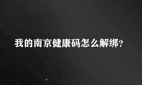 我的南京健康码怎么解绑？