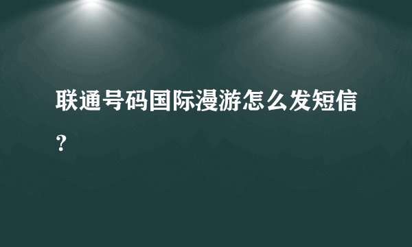 联通号码国际漫游怎么发短信？