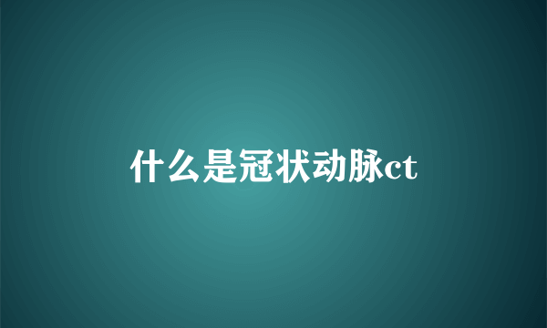 什么是冠状动脉ct