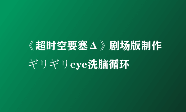 《超时空要塞Δ》剧场版制作 ギリギリeye洗脑循环