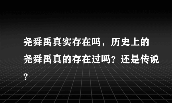 尧舜禹真实存在吗，历史上的尧舜禹真的存在过吗？还是传说？