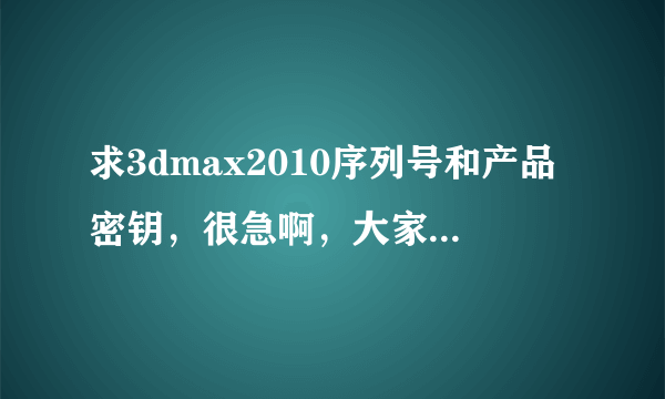 求3dmax2010序列号和产品密钥，很急啊，大家帮帮忙，