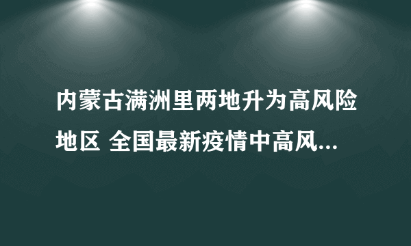 内蒙古满洲里两地升为高风险地区 全国最新疫情中高风险地区名单出炉