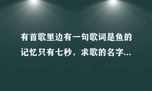 有首歌里边有一句歌词是鱼的记忆只有七秒，求歌的名字？这个超好听？