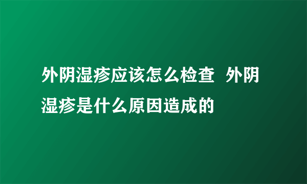 外阴湿疹应该怎么检查  外阴湿疹是什么原因造成的