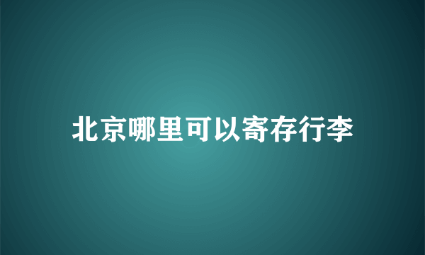 北京哪里可以寄存行李