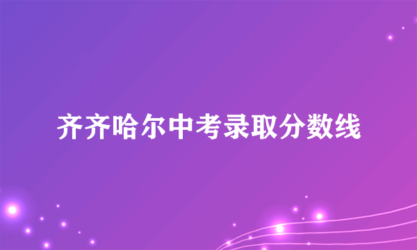 齐齐哈尔中考录取分数线