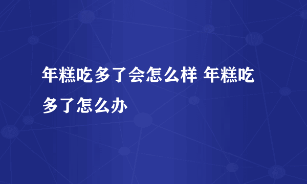 年糕吃多了会怎么样 年糕吃多了怎么办