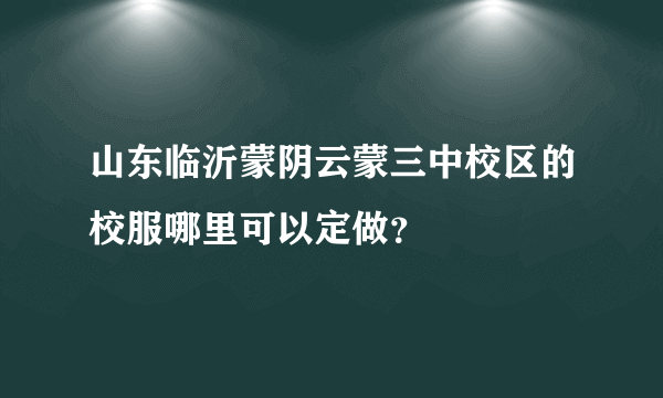 山东临沂蒙阴云蒙三中校区的校服哪里可以定做？