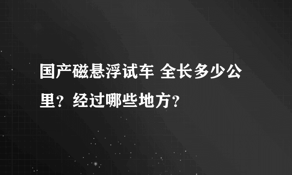 国产磁悬浮试车 全长多少公里？经过哪些地方？