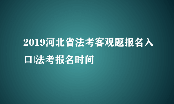 2019河北省法考客观题报名入口|法考报名时间