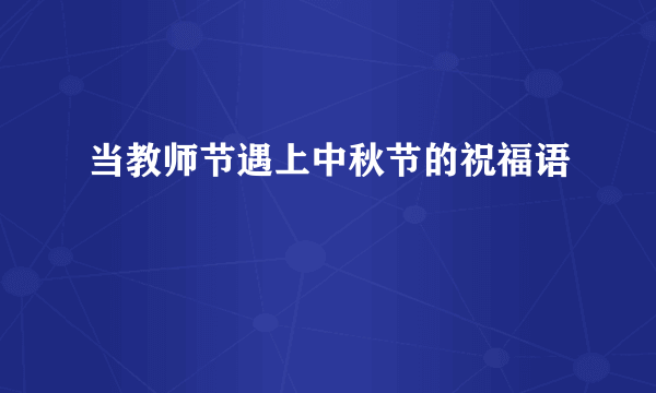 当教师节遇上中秋节的祝福语