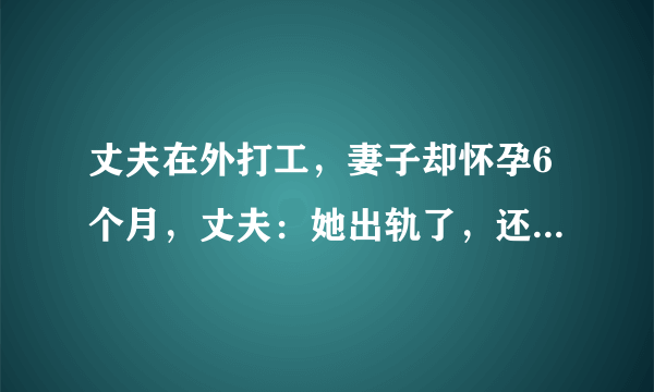 丈夫在外打工，妻子却怀孕6个月，丈夫：她出轨了，还说我的错！