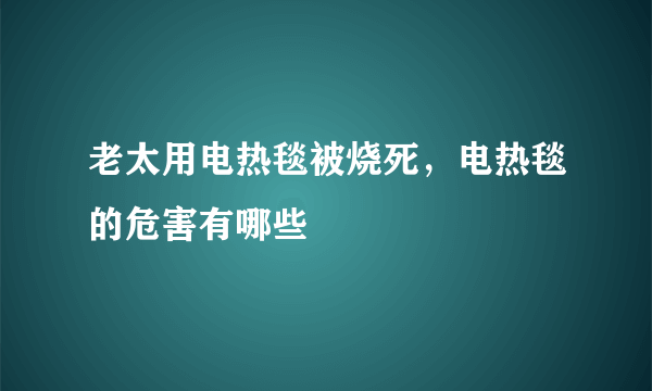 老太用电热毯被烧死，电热毯的危害有哪些