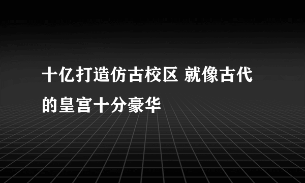 十亿打造仿古校区 就像古代的皇宫十分豪华