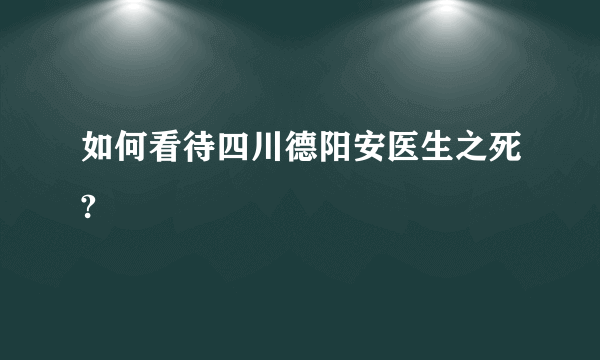 如何看待四川德阳安医生之死?