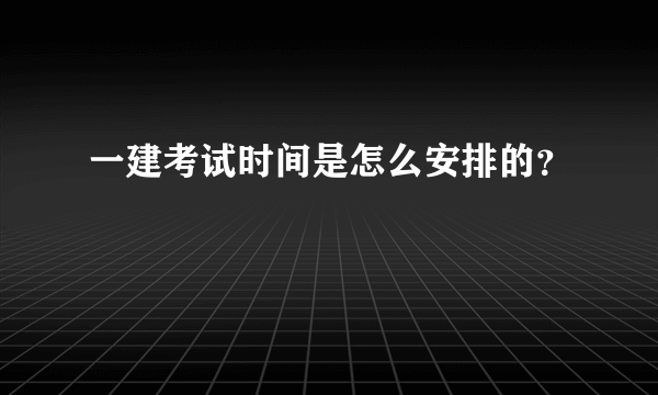 一建考试时间是怎么安排的？