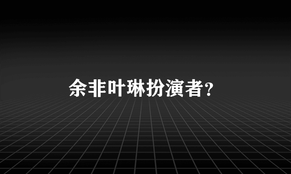 余非叶琳扮演者？