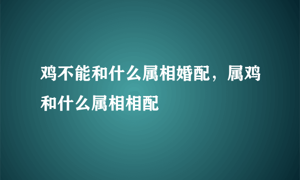 鸡不能和什么属相婚配，属鸡和什么属相相配