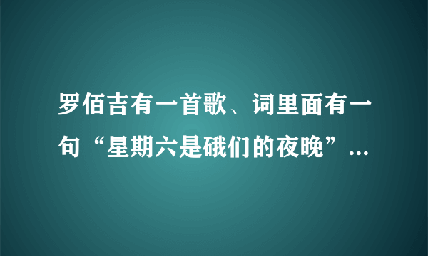 罗佰吉有一首歌、词里面有一句“星期六是硪们的夜晚”歌名是？