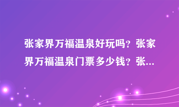 张家界万福温泉好玩吗？张家界万福温泉门票多少钱？张家界万福温泉的房间价格是多少呢？