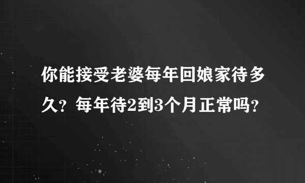 你能接受老婆每年回娘家待多久？每年待2到3个月正常吗？