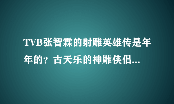 TVB张智霖的射雕英雄传是年年的？古天乐的神雕侠侣是哪一年的？吕颂贤的笑傲江湖哪一年的？