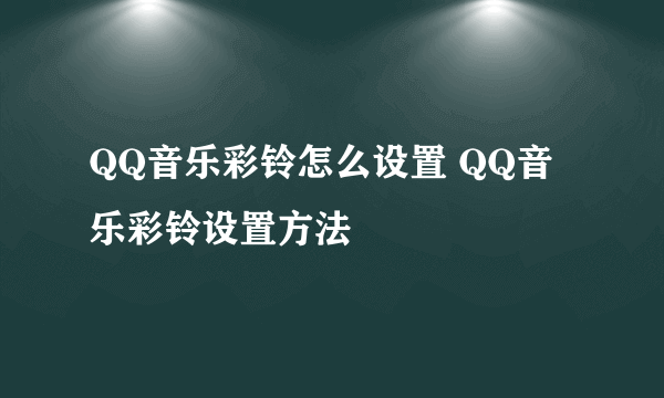 QQ音乐彩铃怎么设置 QQ音乐彩铃设置方法