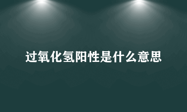 过氧化氢阳性是什么意思