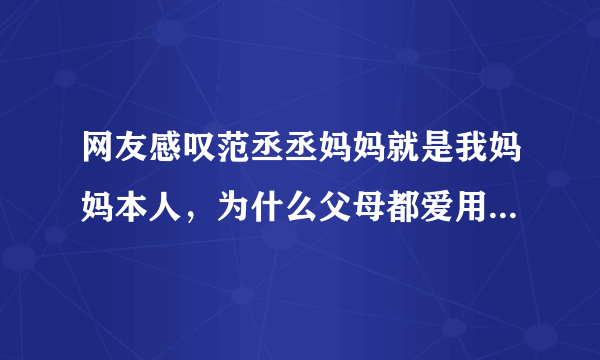 网友感叹范丞丞妈妈就是我妈妈本人，为什么父母都爱用本人照片当头像？