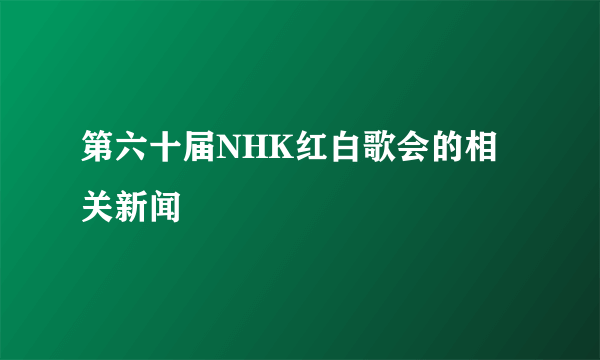 第六十届NHK红白歌会的相关新闻