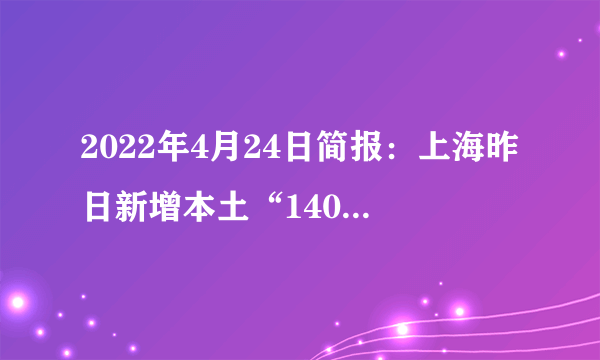 2022年4月24日简报：上海昨日新增本土“1401+19657”；北京新增22例；全球疫情状况快速走低，多数国家放松防控措施，解除口罩令；香港新增523例确诊病例