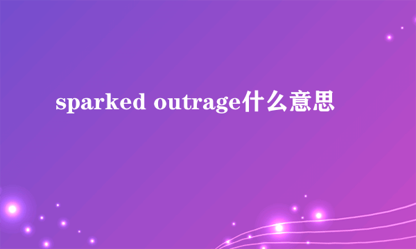 sparked outrage什么意思