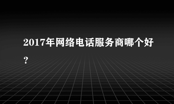 2017年网络电话服务商哪个好？