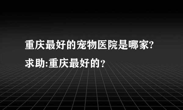 重庆最好的宠物医院是哪家?求助:重庆最好的？