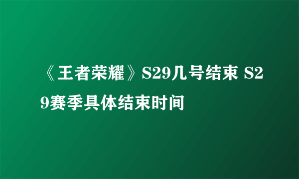 《王者荣耀》S29几号结束 S29赛季具体结束时间