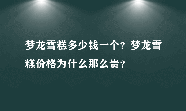 梦龙雪糕多少钱一个？梦龙雪糕价格为什么那么贵？