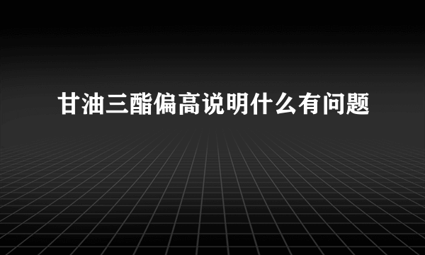 甘油三酯偏高说明什么有问题