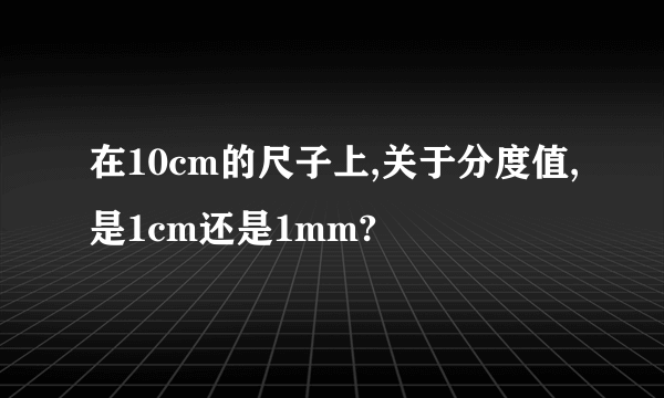 在10cm的尺子上,关于分度值,是1cm还是1mm?