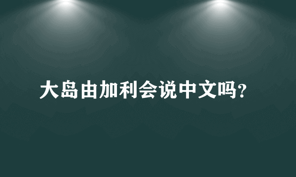 大岛由加利会说中文吗？