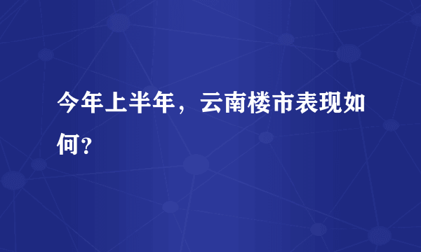 今年上半年，云南楼市表现如何？