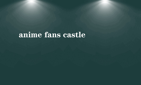 anime fans castle