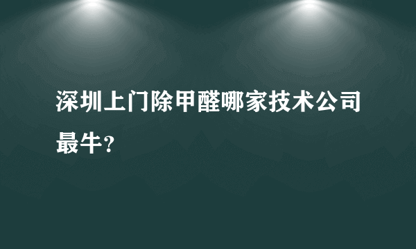 深圳上门除甲醛哪家技术公司最牛？