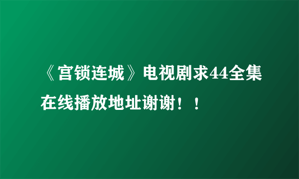 《宫锁连城》电视剧求44全集在线播放地址谢谢！！