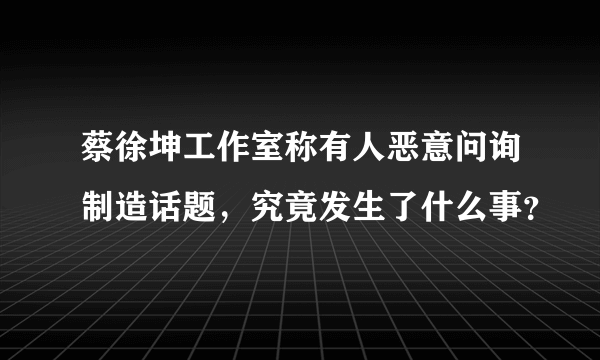 蔡徐坤工作室称有人恶意问询制造话题，究竟发生了什么事？