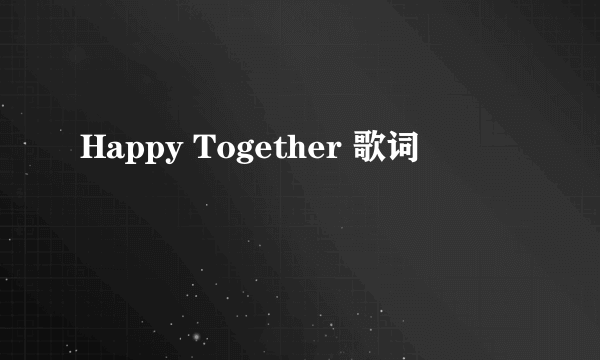 Happy Together 歌词