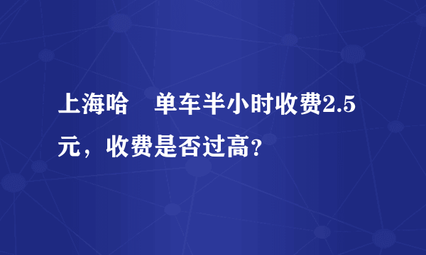 上海哈啰单车半小时收费2.5元，收费是否过高？