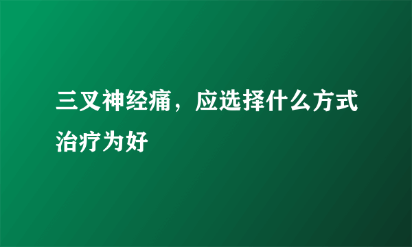 三叉神经痛，应选择什么方式治疗为好